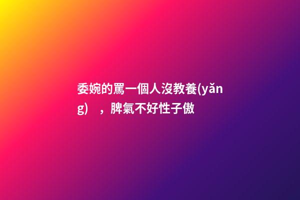 委婉的罵一個人沒教養(yǎng)，脾氣不好性子傲